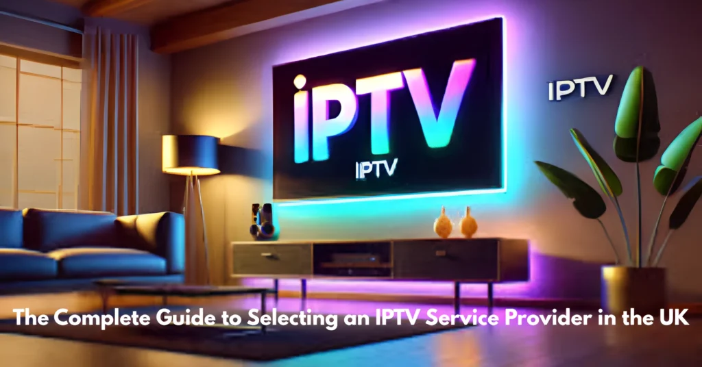 The Complete Guide to Selecting an IPTV Service Provider in the UK